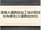 淮南大通数控加工培训班技校有哪些(大通数控技校)