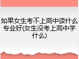 如果女生考不上高中读什么专业好(女生没考上高中学什么)
