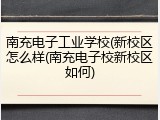 南充电子工业学校(新校区怎么样(南充电子校新校区如何)