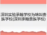 深圳实验承翰学校为啥叫贵族学校(深圳承翰贵族学校)