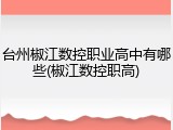 台州椒江数控职业高中有哪些(椒江数控职高)