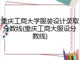 重庆工商大学服装设计录取分数线(重庆工商大服设分数线)