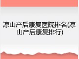 凉山产后康复医院排名(凉山产后康复排行)