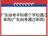 广东自考本科哪个学校通过率高(广东自考通过率高)