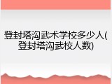 登封塔沟武术学校多少人(登封塔沟武校人数)