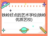 铁岭好点的艺术学校(铁岭优质艺校)