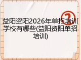 益阳资阳2026年单招培训学校有哪些(益阳资阳单招培训)