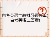 自考英语二教材习题答案(自考英语二答案)