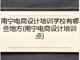 南宁电商设计培训学校有哪些地方(南宁电商设计培训点)