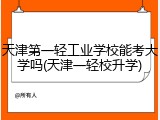 天津第一轻工业学校能考大学吗(天津一轻校升学)