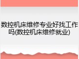 数控机床维修专业好找工作吗(数控机床维修就业)