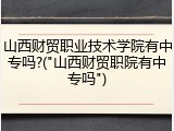 山西财贸职业技术学院有中专吗?("山西财贸职院有中专吗")