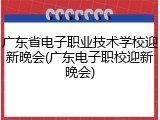 广东省电子职业技术学校迎新晚会(广东电子职校迎新晚会)