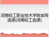 河南轻工职业技术学院官网选课(河南轻工选课)