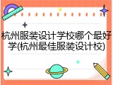 杭州服装设计学校哪个最好学(杭州最佳服装设计校)