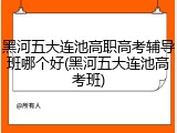 黑河五大连池高职高考辅导班哪个好(黑河五大连池高考班)