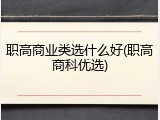 职高商业类选什么好(职高商科优选)