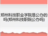 郑州科技职业学院是公办的吗(郑州科技职院公办吗)