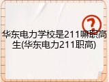 华东电力学校是211嘛职高生(华东电力211职高)