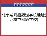 北京戒网瘾叛逆学校地址(北京戒网瘾学校)