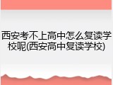 西安考不上高中怎么复读学校呢(西安高中复读学校)