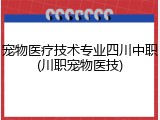 宠物医疗技术专业四川中职(川职宠物医技)