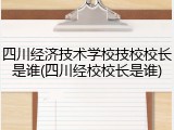 四川经济技术学校技校校长是谁(四川经校校长是谁)