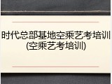时代总部基地空乘艺考培训(空乘艺考培训)