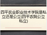 四平农业职业技术学院是私立还是公立(四平农院公立私立)