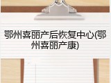 鄂州喜丽产后恢复中心(鄂州喜丽产康)