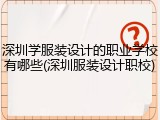 深圳学服装设计的职业学校有哪些(深圳服装设计职校)
