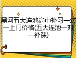 黑河五大连池高中补习一对一上门价格(五大连池一对一补课)