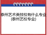 泰州艺术类技校有什么专业(泰州艺校专业)