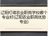 辽阳灯塔农业职高学校哪个专业好(辽阳农业职高优势专业)