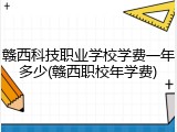 赣西科技职业学校学费一年多少(赣西职校年学费)