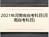 2021年河南省自考科目(河南自考科目)