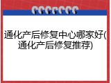 通化产后修复中心哪家好(通化产后修复推荐)