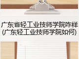 广东省轻工业技师学院咋样(广东轻工业技师学院如何)