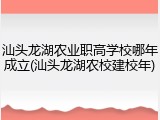 汕头龙湖农业职高学校哪年成立(汕头龙湖农校建校年)