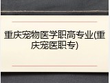 重庆宠物医学职高专业(重庆宠医职专)