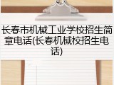 长春市机械工业学校招生简章电话(长春机械校招生电话)