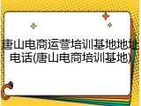 唐山电商运营培训基地地址电话(唐山电商培训基地)