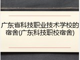 广东省科技职业技术学校的宿舍(广东科技职校宿舍)