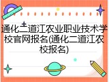 通化二道江农业职业技术学校官网报名(通化二道江农校报名)