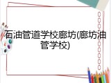 石油管道学校廊坊(廊坊油管学校)