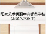 阳泉艺术类职中有哪些学校(阳泉艺术职中)