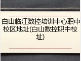 白山临江数控培训中心职中校区地址(白山数控职中校址)