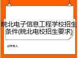 皖北电子信息工程学校招生条件(皖北电校招生要求)