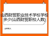 山西财贸职业技术学校学校多少(山西财贸职校人数)