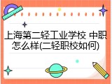 上海第二轻工业学校 中职怎么样(二轻职校如何)